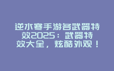 逆水寒手游各武器特效2025:武器特效大全,炫酷外观!_游戏资讯_36397绿色下载网 逆水寒手游各武器特效2025:武器特效大全,炫酷外观!_游戏资讯_36397绿色下载网