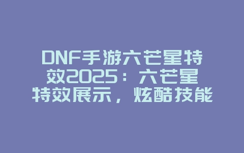 DNF手游六芒星特效2025:六芒星特效展示,炫酷技能!_游戏资讯_36397绿色下载网 DNF手游六芒星特效2025:六芒星特效展示,炫酷技能!_游戏资讯_36397绿色下载网