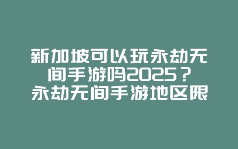 新加坡可以玩永劫无间手游吗2025?永劫无间手游地区限制与玩法!_游戏资讯_36397绿色下载网 新加坡可以玩永劫无间手游吗2025?永劫无间手游地区限制与玩法!_游戏资讯_36397绿色下载网
