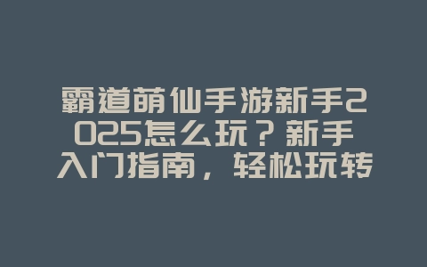 霸道萌仙手游新手2025怎么玩?新手入门指南,轻松玩转霸道萌仙!_游戏攻略_36397绿色下载网 霸道萌仙手游新手2025怎么玩?新手入门指南,轻松玩转霸道萌仙!_游戏攻略_36397绿色下载网
