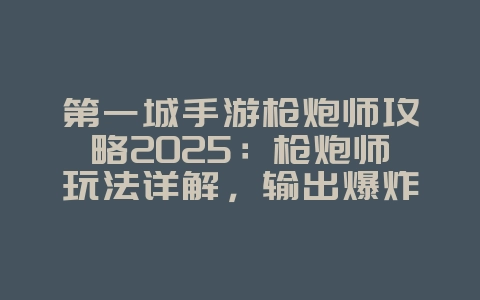 第一城手游枪炮师攻略2025:枪炮师玩法详解,输出爆炸!_游戏攻略_36397绿色下载网 第一城手游枪炮师攻略2025:枪炮师玩法详解,输出爆炸!_游戏攻略_36397绿色下载网