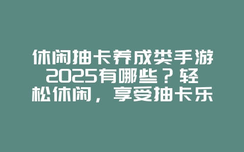 休闲抽卡养成类手游2025有哪些?轻松休闲,享受抽卡乐趣!_游戏推荐_36397绿色下载网 休闲抽卡养成类手游2025有哪些?轻松休闲,享受抽卡乐趣!_游戏推荐_36397绿色下载网