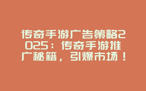 传奇手游广告策略2025：传奇手游推广秘籍，引爆市场！_游戏资讯_36397绿色下载网