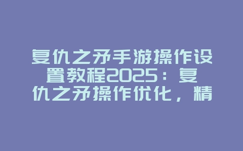 复仇之矛手游操作设置教程2025:复仇之矛操作优化,精准制敌!_游戏攻略_36397绿色下载网 复仇之矛手游操作设置教程2025:复仇之矛操作优化,精准制敌!_游戏攻略_36397绿色下载网