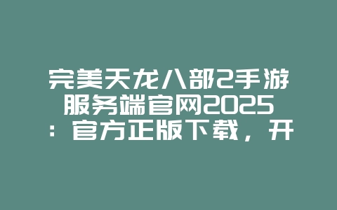 完美天龙八部2手游服务端官网2025:官方正版下载,开启江湖之旅!_游戏资讯_36397绿色下载网 完美天龙八部2手游服务端官网2025:官方正版下载,开启江湖之旅!_游戏资讯_36397绿色下载网