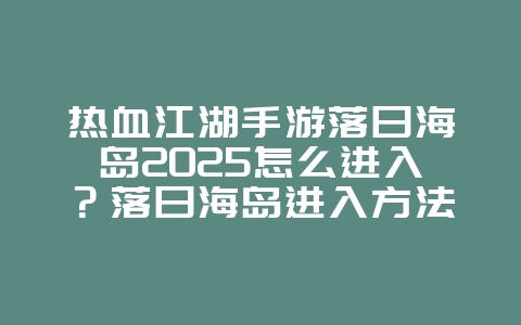 热血江湖手游落日海岛2025怎么进入?落日海岛进入方法与攻略!_游戏攻略_36397绿色下载网 热血江湖手游落日海岛2025怎么进入?落日海岛进入方法与攻略!_游戏攻略_36397绿色下载网