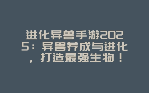进化异兽手游2025：异兽养成与进化，打造最强生物！_新游动态_36397绿色下载网