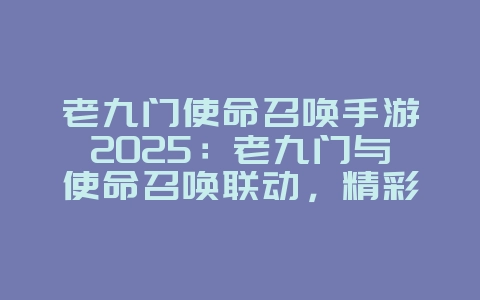 老九门使命召唤手游2025:老九门与使命召唤联动,精彩无限!_游戏资讯_36397绿色下载网 老九门使命召唤手游2025:老九门与使命召唤联动,精彩无限!_游戏资讯_36397绿色下载网
