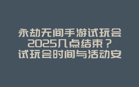 永劫无间手游试玩会2025几点结束?试玩会时间与活动安排!_游戏资讯_36397绿色下载网 永劫无间手游试玩会2025几点结束?试玩会时间与活动安排!_游戏资讯_36397绿色下载网