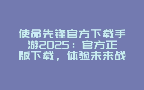 使命先锋官方下载手游2025：官方正版下载，体验未来战争！_游戏资讯_36397绿色下载网