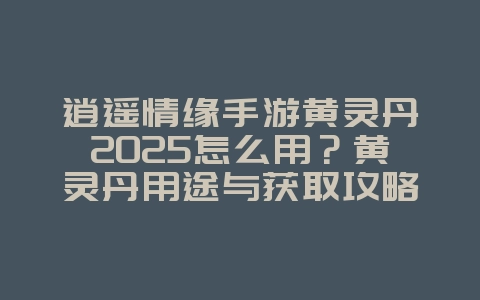 逍遥情缘手游黄灵丹2025怎么用？黄灵丹用途与获取攻略！_游戏攻略_36397绿色下载网