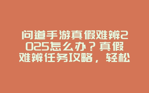 问道手游真假难辨2025怎么办？真假难辨任务攻略，轻松完成！_游戏攻略_36397绿色下载网