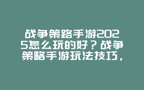 战争策路手游2025怎么玩的好？战争策略手游玩法技巧，运筹帷幄！_游戏攻略_36397绿色下载网