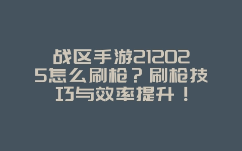 战区手游212025怎么刷枪？刷枪技巧与效率提升！_游戏攻略_36397绿色下载网