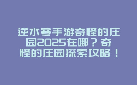 逆水寒手游奇怪的庄园2025在哪？奇怪的庄园探索攻略！_游戏攻略_36397绿色下载网