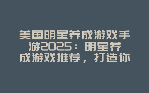 美国明星养成游戏手游2025：明星养成游戏推荐，打造你的偶像！_游戏推荐_36397绿色下载网