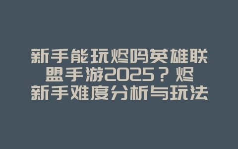 新手能玩烬吗英雄联盟手游2025？烬新手难度分析与玩法建议！_游戏攻略_36397绿色下载网