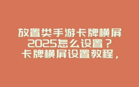放置类手游卡牌横屏2025怎么设置？卡牌横屏设置教程，视觉体验！_游戏攻略_36397绿色下载网