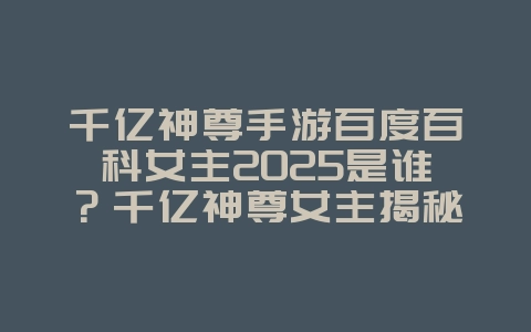 千亿神尊手游百度百科女主2025是谁?千亿神尊女主揭秘,剧情人物!_游戏资讯_36397绿色下载网 千亿神尊手游百度百科女主2025是谁?千亿神尊女主揭秘,剧情人物!_游戏资讯_36397绿色下载网