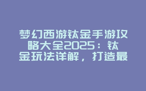 梦幻西游钛金手游攻略大全2025：钛金玩法详解，打造最强装备！_游戏攻略_36397绿色下载网