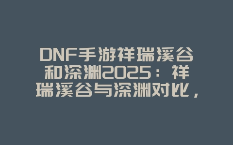 DNF手游祥瑞溪谷和深渊2025：祥瑞溪谷与深渊对比，刷图收益分析！_游戏攻略_36397绿色下载网