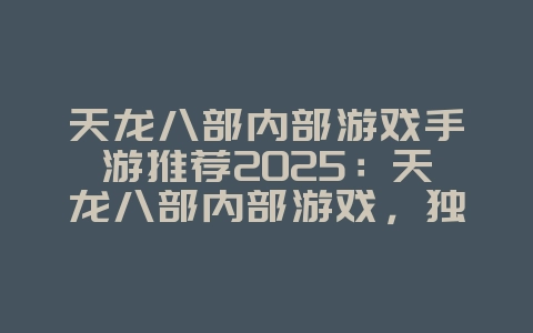 天龙八部内部游戏手游推荐2025：天龙八部内部游戏，独家体验！_游戏推荐_36397绿色下载网