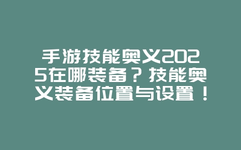 手游技能奥义2025在哪装备？技能奥义装备位置与设置！_游戏攻略_36397绿色下载网