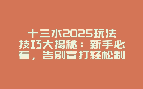 十三水2025玩法技巧大揭秘：新手必看，告别盲打轻松制胜！_游戏攻略_36397绿色下载网