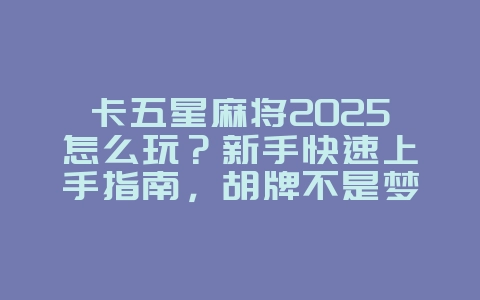 卡五星麻将2025怎么玩？新手快速上手指南，胡牌不是梦！_游戏攻略_36397绿色下载网