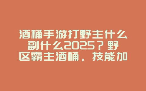 酒桶手游打野主什么副什么2025？野区霸主酒桶，技能加点与Gank思路！_游戏攻略_36397绿色下载网
