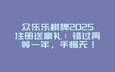 众乐乐棋牌2025注册送豪礼:错过再等一年,手慢无!_游戏资讯_36397绿色下载网 众乐乐棋牌2025注册送豪礼:错过再等一年,手慢无!_游戏资讯_36397绿色下载网