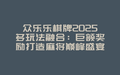 众乐乐棋牌2025多玩法融合：巨额奖励打造麻将巅峰盛宴！_游戏资讯_36397绿色下载网