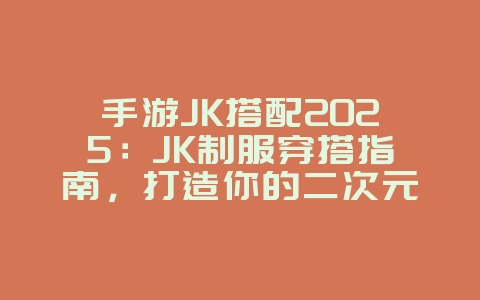 手游JK搭配2025：JK制服穿搭指南，打造你的二次元时尚！_游戏攻略_36397绿色下载网