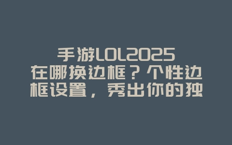 手游LOL2025在哪换边框？个性边框设置，秀出你的独特品味！_游戏攻略_36397绿色下载网