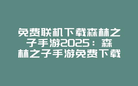 免费联机下载森林之子手游2025：森林之子手游免费下载，联机生存探险！_游戏推荐_36397绿色下载网