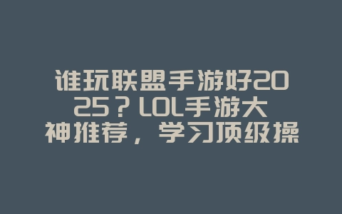 谁玩联盟手游好2025？LOL手游大神推荐，学习顶级操作！_游戏资讯_36397绿色下载网