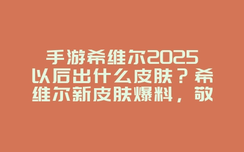 手游希维尔2025以后出什么皮肤?希维尔新皮肤爆料,敬请期待!_游戏资讯_36397绿色下载网 手游希维尔2025以后出什么皮肤?希维尔新皮肤爆料,敬请期待!_游戏资讯_36397绿色下载网