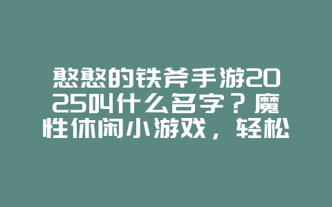 憨憨的铁斧手游2025叫什么名字？魔性休闲小游戏，轻松解压！_游戏推荐_36397绿色下载网