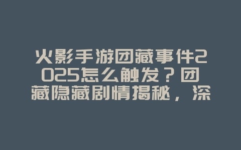 火影手游团藏事件2025怎么触发？团藏隐藏剧情揭秘，深入火影世界！_游戏攻略_36397绿色下载网