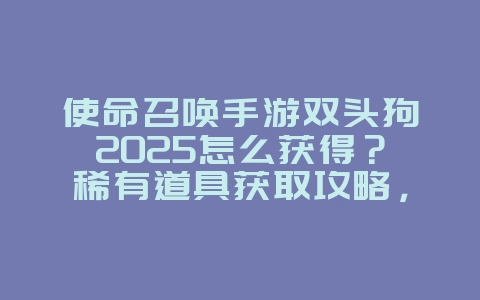 使命召唤手游双头狗2025怎么获得？稀有道具获取攻略，双头狗等你来！_游戏攻略_36397绿色下载网