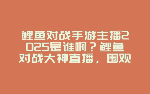 鲤鱼对战手游主播2025是谁啊?鲤鱼对战大神直播,围观精彩PK!_游戏资讯_36397绿色下载网 鲤鱼对战手游主播2025是谁啊?鲤鱼对战大神直播,围观精彩PK!_游戏资讯_36397绿色下载网