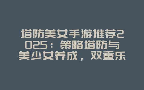 塔防美女手游推荐2025：策略塔防与美少女养成，双重乐趣！_游戏推荐_36397绿色下载网