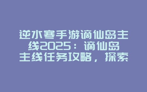 逆水寒手游谪仙岛主线2025：谪仙岛主线任务攻略，探索仙境奥秘！_游戏攻略_36397绿色下载网