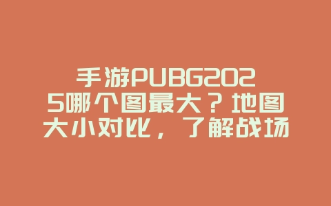 手游PUBG2025哪个图最大？地图大小对比，了解战场地形！_游戏攻略_36397绿色下载网