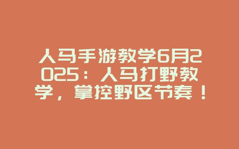 人马手游教学6月2025：人马打野教学，掌控野区节奏！_游戏攻略_36397绿色下载网