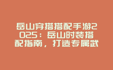 岳山穿搭搭配手游2025：岳山时装搭配指南，打造专属武侠风！_游戏攻略_36397绿色下载网