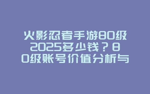 火影忍者手游80级2025多少钱？80级账号价值分析与交易建议！_游戏资讯_36397绿色下载网