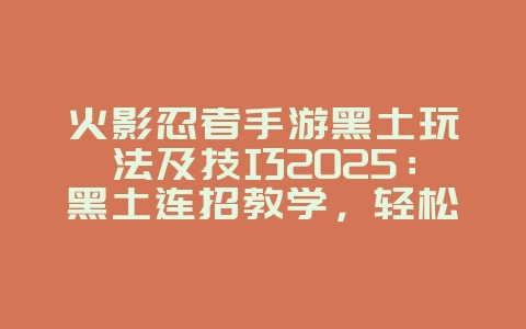 火影忍者手游黑土玩法及技巧2025：黑土连招教学，轻松carry全场！_游戏攻略_36397绿色下载网