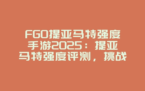 FGO提亚马特强度手游2025：提亚马特强度评测，挑战BOSS！_游戏攻略_36397绿色下载网