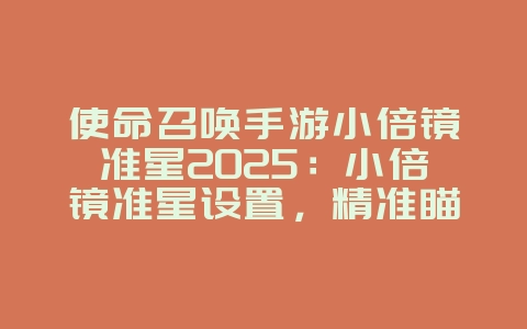 使命召唤手游小倍镜准星2025：小倍镜准星设置，精准瞄准！_游戏攻略_36397绿色下载网